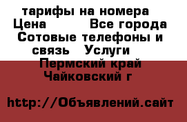 тарифы на номера › Цена ­ 100 - Все города Сотовые телефоны и связь » Услуги   . Пермский край,Чайковский г.